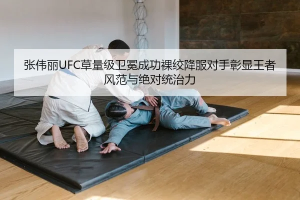 张伟丽UFC草量级卫冕成功裸绞降服对手彰显王者风范与绝对统治力